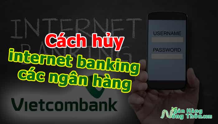 Cách hủy tài khoản internet banking các ngân hàng nhanh chóng, chính xác nhất