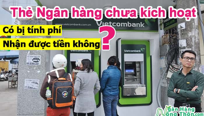 Thẻ ATM, thẻ Ngân hàng chưa kích hoạt có bị tính phí, nhận được tiền không?
