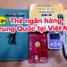 Cách tạo thẻ ngân hàng Trung Quốc tại Việt Nam: Thủ tục, chi phí, thời gian lấy,