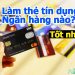 Nên làm thẻ tín dụng ngân hàng nào Tốt nhất, Uy Tín, lấy ngay?