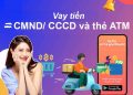 Top 15 Vay tiền bằng CMND/ CCCD và thẻ ATM Uy Tín có Trả góp Nhanh