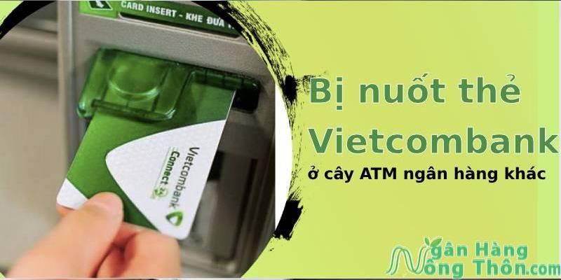 Bị nuốt thẻ Vietcombank ở cây ATM ngân hàng khác phải làm sao?