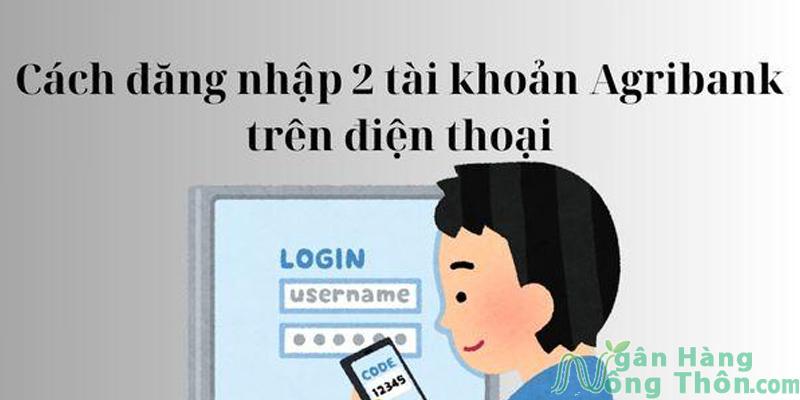 Cách đăng nhập 2 tài khoản Agribank trên điện thoại cùng 1 lúc 2024